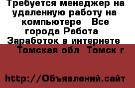 Требуется менеджер на удаленную работу на компьютере - Все города Работа » Заработок в интернете   . Томская обл.,Томск г.